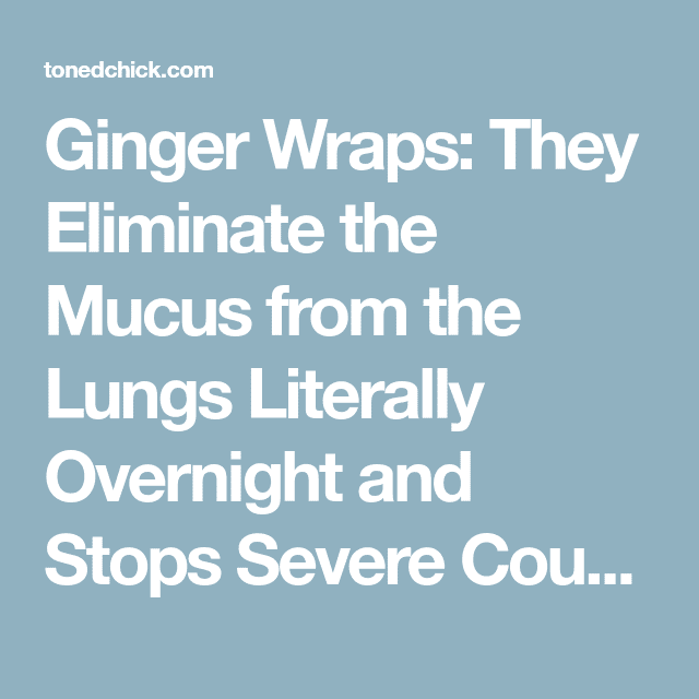 Ginger Wraps: They Eliminate the Mucus from the Lungs Literally ...